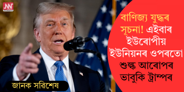 বাণিজ্য যুদ্ধৰ সূচনা! এইবাৰ ইউৰোপীয় ইউনিয়নৰ ওপৰতো শুল্ক আৰোপৰ ভাবুকি ট্ৰাম্পৰ