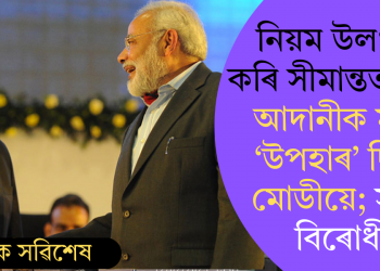 নিয়ম উলংঘা কৰি সীমান্তত ‘বন্ধু’ আদানীক মাটি ‘উপহাৰ’ দিছে মোডীয়ে; সৰৱ বিৰোধী