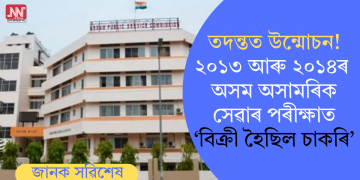 তদন্তত উন্মোচন! ২০১৩ আৰু ২০১৪ৰ অসম অসামৰিক সেৱাৰ পৰীক্ষাত ‘বিক্ৰী হৈছিল চাকৰি’