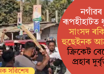 নগাঁৱৰ ৰূপহীহাটত ধুবুৰীৰ সাংসদ ৰকিবুল হুছেইনক আক্ৰমণ; ক্ৰিকেট বেটেৰে প্ৰহাৰ দুৰ্বৃত্তৰ