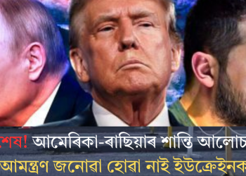 স্বাৰ্থ শেষ! আমেৰিকা-ৰাছিয়াৰ শান্তি আলোচনালৈ আমন্ত্ৰণ জনোৱা হোৱা নাই ইউক্ৰেইনক