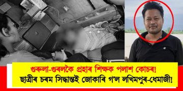 গুৰুলা-গুৰলকৈ প্ৰহাৰ শিক্ষকৰ : স্কুলীয়া ছাত্ৰীৰ চৰম সিদ্ধান্তই জোকাৰি গ’ল লখিমপুৰ-ধেমাজী!