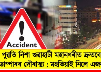 পুৱতি নিশা গুৱাহাটী মহানগৰীত দ্ৰুতবেগী ডাম্পাৰৰ দৌৰাত্ম্য : মহতিয়াই নিলে এজনক