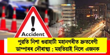 পুৱতি নিশা গুৱাহাটী মহানগৰীত দ্ৰুতবেগী ডাম্পাৰৰ দৌৰাত্ম্য : মহতিয়াই নিলে এজনক