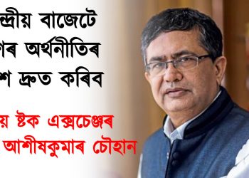 কেন্দ্ৰীয় বাজেটে দেশৰ অৰ্থনীতিৰ বিকাশ দ্ৰুত কৰিব : ৰাষ্ট্ৰীয় ষ্টক এক্সচেঞ্জৰ মুৰব্বী আশীষকুমাৰ চৌহান