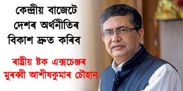 কেন্দ্ৰীয় বাজেটে দেশৰ অৰ্থনীতিৰ বিকাশ দ্ৰুত কৰিব : ৰাষ্ট্ৰীয় ষ্টক এক্সচেঞ্জৰ মুৰব্বী আশীষকুমাৰ চৌহান