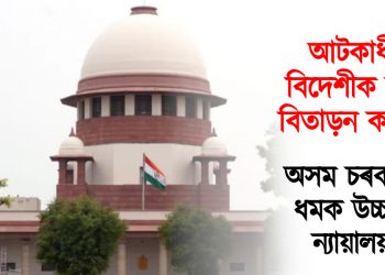 আটকাধীন বিদেশীক শীঘ্ৰে বিতাড়ন কৰক : অসম চৰকাৰক ধমক উচ্চতম ন্যায়ালয়ৰ