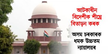 আটকাধীন বিদেশীক শীঘ্ৰে বিতাড়ন কৰক : অসম চৰকাৰক ধমক উচ্চতম ন্যায়ালয়ৰ