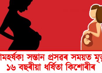 লোমহৰ্ষক! সন্তান প্ৰসৱৰ সময়ত মৃত্যু ১৬ বছৰীয়া ধৰ্ষিতা কিশোৰীৰ