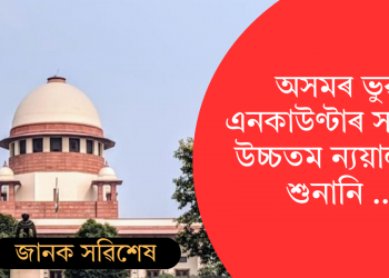 অসমৰ ভুৱা এনকাউণ্টাৰ সন্দৰ্ভত উচ্চতম ন্যয়ালয়ৰ শুনানি …