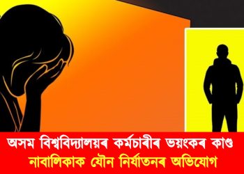 অসম বিশ্ববিদ্যালয়ৰ কৰ্মচাৰীৰ ভয়ংকৰ কাণ্ড : নাবালিকাক যৌন নিৰ্যাতনৰ অভিযোগ