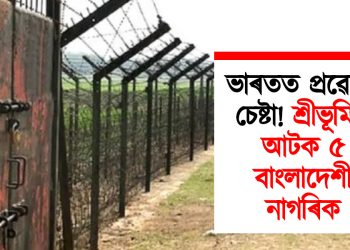 ভাৰতত প্ৰৱেশৰ চেষ্টা! শ্ৰীভূমিত আটক ৫ বাংলাদেশী নাগৰিক