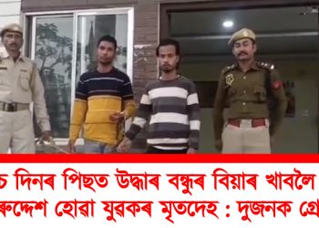 পাঁচ দিনৰ পিছত উদ্ধাৰ বন্ধুৰ বিয়াৰ খাবলৈ গৈ নিৰুদ্দেশ হোৱা যুৱকৰ মৃতদেহ : দুজনক গ্ৰেপ্তাৰ