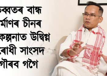 তিব্বতৰ বান্ধ নিৰ্মাণৰ চীনৰ পৰিকল্পনাত উদ্বিগ্ন সংসদৰ বিৰোধী উপ দলপতি গৌৰব গগৈ।