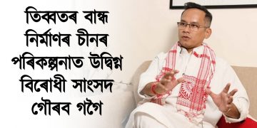 তিব্বতৰ বান্ধ নিৰ্মাণৰ চীনৰ পৰিকল্পনাত উদ্বিগ্ন সংসদৰ বিৰোধী উপ দলপতি গৌৰব গগৈ।