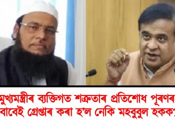 মুখ্যমন্ত্ৰীৰ ব্যক্তিগত শত্ৰুতাৰ প্ৰতিশোধ পূৰণৰ বাবেই গ্ৰেপ্তাৰ কৰা হ’ল নেকি মহবুবুল হকক?