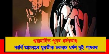 গুৱাহাটীত পুনৰ ধৰ্ষণকাণ্ড : কাৰ্বি আংলঙৰ যুৱতীক দলৱদ্ধ ধৰ্ষণ দুই পাষণ্ডৰ