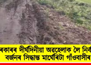 চৰকাৰৰ দীৰ্ঘদিনীয়া অৱহেলাক লৈ নিৰ্বাচন বৰ্জনৰ সিদ্ধান্ত মাৰ্ঘেৰিটা গাঁওবাসীৰ