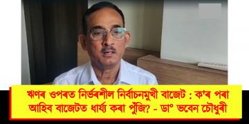 ঋণৰ ওপৰত নিৰ্ভৰশীল নির্বাচনমুখী বাজেট : ক’ৰ পৰা আহিব বাজেটত ধাৰ্য্য কৰা পুঁজি? – ডা° ভবেন চৌধুৰী