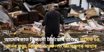 আমেৰিকাত বিধ্বংসী টৰ্নেডোৰ তাণ্ডৱ! কমেও ৩৪ জনৰ মৃত্যু, কিছুমান অঞ্চলত ধ্বংসস্তূপৰ পাহাৰ