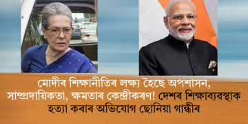 মোদীৰ শিক্ষানীতিৰ লক্ষ্য হৈছে অপশাসন, সাম্প্ৰদায়িকতা, ক্ষমতাৰ কেন্দ্ৰীকৰণ! দেশৰ শিক্ষাব্যৱস্থাক হত্যা কৰাৰ অভিযোগ ছোনিয়া গান্ধীৰ