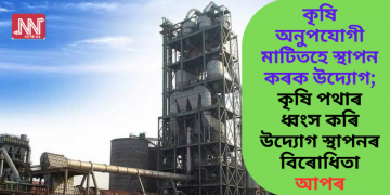 কৃষি অনুপযোগী মাটিতহে স্থাপন কৰক উদ্যোগ; কৃষি পথাৰ ধ্বংস কৰি উদ্যোগ স্থাপনৰ বিৰোধিতা আপৰ