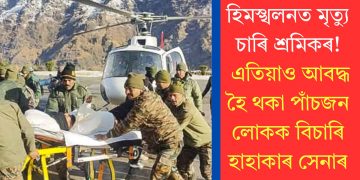 হিমস্খলনত মৃত্যু চাৰি শ্ৰমিকৰ! এতিয়াও আবদ্ধ হৈ থকা পাঁচজন লোকক বিচাৰি হাহাকাৰ সেনাৰ