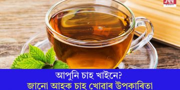 আপুনি চাহ খাইনে? জানো আহক চাহ খোৱাৰ উপকাৰিতা