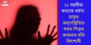 ১১ বছৰীয়া কন্যাক ধৰ্ষণ! মাতৃৰ অনুপস্থিতিত ঘৰত পিতৃৰ কামনাৰ বলি কিশোৰী