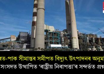 ভাৰত-পাক সীমান্তৰ সমীপত বিদ্যুৎ উৎপাদনৰ অনুমতি! সংসদত উত্থাপিত ‘ৰাষ্ট্ৰীয় নিৰাপত্তা’ৰ সন্দৰ্ভত প্ৰশ্ন