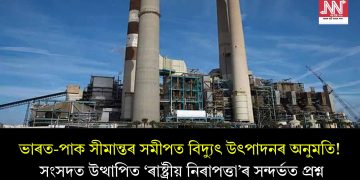 ভাৰত-পাক সীমান্তৰ সমীপত বিদ্যুৎ উৎপাদনৰ অনুমতি! সংসদত উত্থাপিত ‘ৰাষ্ট্ৰীয় নিৰাপত্তা’ৰ সন্দৰ্ভত প্ৰশ্ন