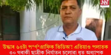 উদ্ধাৰ ৬৫টা পৰ্ণগ্ৰাফিক ভিডিঅ’! এতিয়াও পলাতক ৩০ গৰাকী ছাত্ৰীক নিৰ্যাতন চলোৱা ধৃত অধ্যাপক