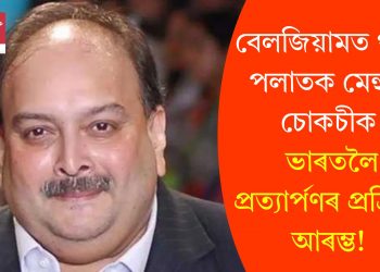 বেলজিয়ামত থকা পলাতক মেহুল চোকচীক ভাৰতলৈ প্ৰত্যাৰ্পণৰ প্ৰক্ৰিয়া আৰম্ভ!