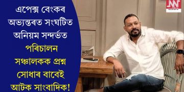 এপেক্স বেংকৰ অভ্যন্তৰত সংঘটিত অনিয়ম সন্দৰ্ভত পৰিচালন সঞ্চালকক প্ৰশ্ন সোধাৰ বাবেই আটক সাংবাদিক!