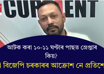 আটক কৰা ১০-১১ ঘণ্টাৰ পাছত গ্ৰেপ্তাৰ কিয়? এয়া বিজেপি চৰকাৰৰ আক্ৰোশ নে প্ৰতিশোধ?