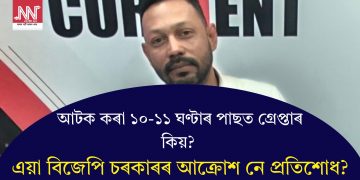 আটক কৰা ১০-১১ ঘণ্টাৰ পাছত গ্ৰেপ্তাৰ কিয়? এয়া বিজেপি চৰকাৰৰ আক্ৰোশ নে প্ৰতিশোধ?
