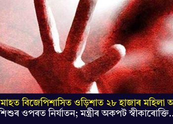 ১১ মাহত বিজেপিশাসিত ওড়িশাত ২৮ হাজাৰ মহিলা আৰু শিশুৰ ওপৰত নিৰ্যাতন; মন্ত্ৰীৰ অকপট স্বীকাৰোক্তি…