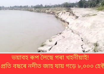ভয়াবহ ৰূপ লৈছে গৰাখহনীয়াই! অসমত প্ৰতি বছৰে নদীত জাহ যায় গড়ে ৮,০০০ হেক্টৰ মাটি