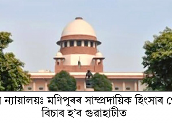 উচ্চতম ন্যায়ালয়ঃ মণিপুৰৰ সাম্প্ৰদায়িক হিংসাৰ গোচৰৰ বিচাৰ হ’ব গুৱাহাটীত