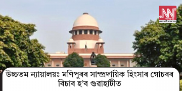 উচ্চতম ন্যায়ালয়ঃ মণিপুৰৰ সাম্প্ৰদায়িক হিংসাৰ গোচৰৰ বিচাৰ হ’ব গুৱাহাটীত