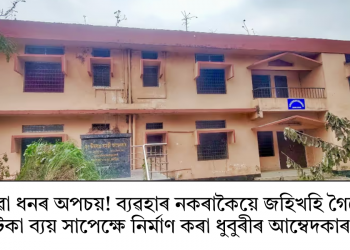 ৰাজহুৱা ধনৰ অপচয়! ব্যৱহাৰ নকৰাকৈয়ে জহিখহি গৈছে ৩০ লাখ টকা ব্যয় সাপেক্ষে নিৰ্মাণ কৰা ধুবুৰীৰ আম্বেদকাৰ ভৱন