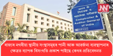 ৰাজ্যৰ নগৰীয়া স্থানীয় সংস্থাসমূহৰ পানী আৰু আৱৰ্জনা ব্যৱস্থাপনাৰ ক্ষেত্ৰত ব্যাপক বিসংগতি প্ৰকাশ পাইছে কেগৰ প্ৰতিবেদনত