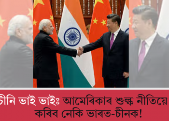 হিন্দী-চীনি ভাই ভাইঃ আমেৰিকাৰ শুল্ক নীতিয়ে একত্ৰিত কৰিব নেকি ভাৰত-চীনক!  