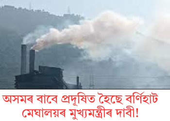 অসমৰ বাবে প্ৰদূষিত হৈছে বৰ্ণিহাট, মেঘালয়ৰ মুখ্যমন্ত্ৰীৰ দাবী!