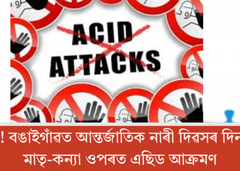 অঘটন! বঙাইগাঁৱত আন্তৰ্জাতিক নাৰী দিৱসৰ দিনটোতে মাতৃ-কন্যা ওপৰত এছিড আক্ৰমণ
