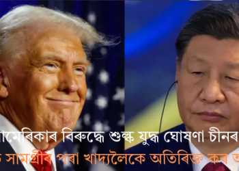 আমেৰিকাৰ বিৰুদ্ধে শুল্ক যুদ্ধ ঘোষণা চীনৰ; কৃষিজাত সামগ্ৰীৰ পৰা খাদ্যলৈকে অতিৰিক্ত কৰ আৰোপ