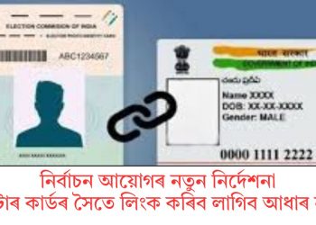 নিৰ্বাচন আয়োগৰ নতুন নিৰ্দেশনাঃ ভোটাৰ কাৰ্ডৰ সৈতে লিংক কৰিব লাগিব আধাৰ নম্বৰ