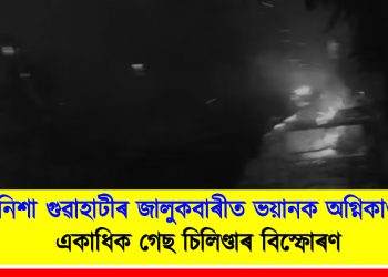 নিশা গুৱাহাটীৰ জালুকবাৰীত ভয়ানক অগ্নিকাণ্ড : একাধিক গেছ চিলিণ্ডাৰ বিস্ফোৰণ