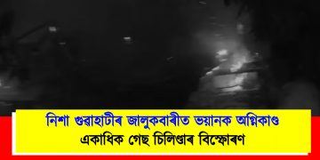 নিশা গুৱাহাটীৰ জালুকবাৰীত ভয়ানক অগ্নিকাণ্ড : একাধিক গেছ চিলিণ্ডাৰ বিস্ফোৰণ