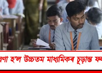 ঘোষণা হ’ল উচ্চতৰ মাধ্যমিকৰ চূড়ান্ত ফলাফল